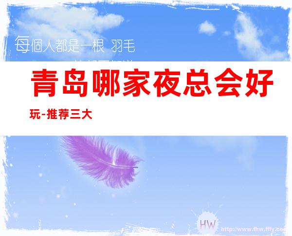 青岛哪家夜总会好玩-推荐三大更高夜总会排名预定