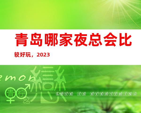 青岛哪家夜总会比较好玩，2023让你对夜总会新的认识