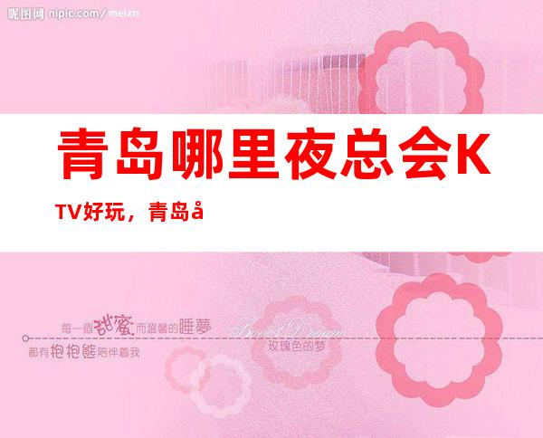 青岛哪里夜总会KTV好玩，青岛夜总会排行榜前十预订