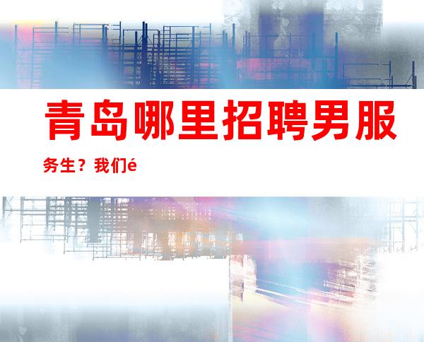青岛哪里招聘男服务生?我们都要踏踏实实干适合自己的事