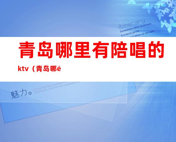 青岛哪里有陪唱的ktv(青岛哪里有陪唱的KTV)