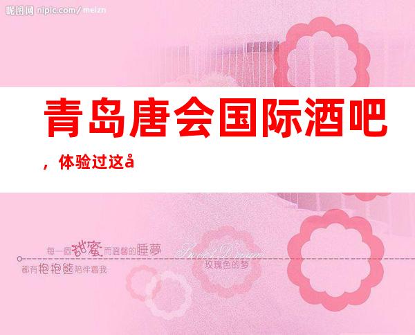 青岛唐会国际酒吧,体验过这家店让人流连忘返