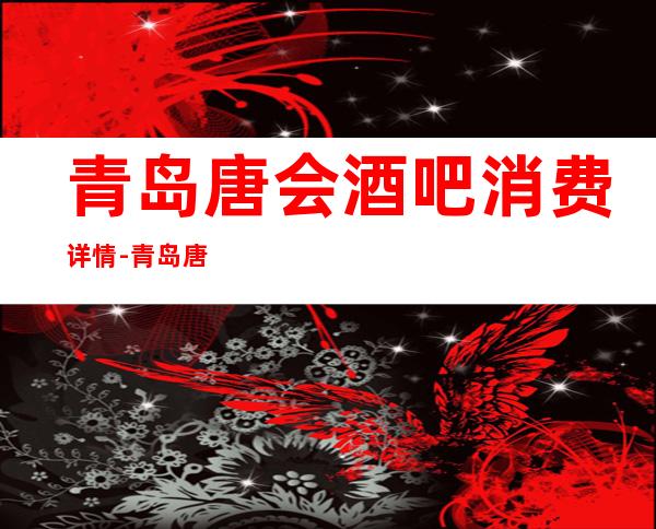 青岛唐会酒吧消费详情-青岛唐会酒吧详细攻略