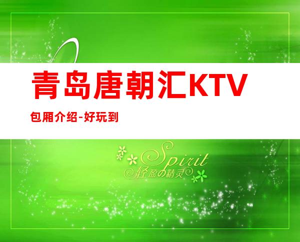 青岛唐朝汇KTV包厢介绍-好玩到不想走 – 青岛即墨商务KTV