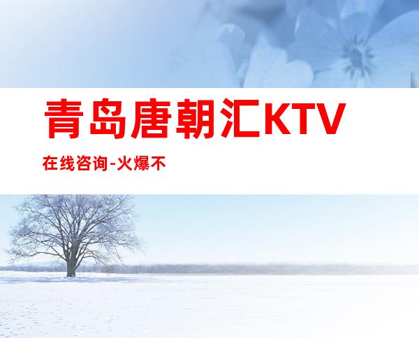 青岛唐朝汇KTV在线咨询-火爆不容错过 – 青岛平度商务KTV