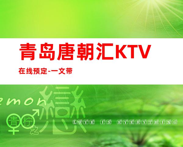 青岛唐朝汇KTV在线预定-一文带您了解 – 青岛崂山商务KTV