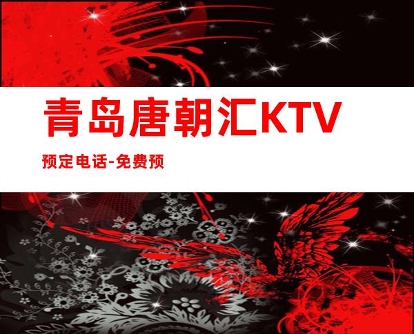 青岛唐朝汇KTV预定电话-免费预留包厢 – 青岛黄岛商务KTV