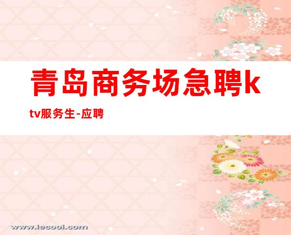 青岛商务场急聘ktv服务生-应聘点击线上咨询