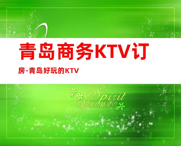 青岛商务KTV订房-青岛好玩的KTV夜总会消费攻略介绍