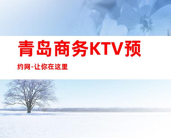 青岛商务KTV预约网-让你在这里享受到难忘的待遇