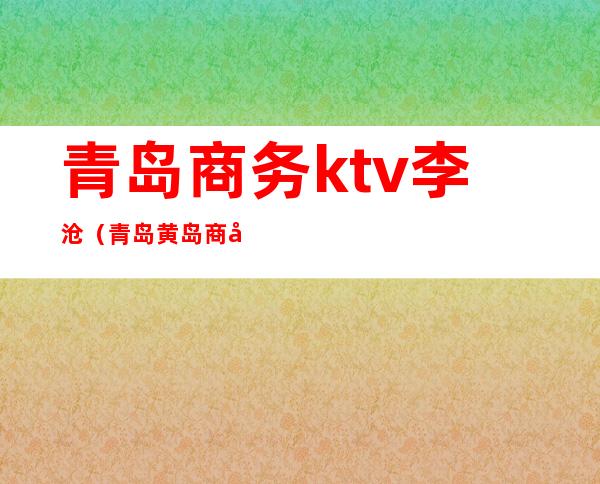 青岛商务ktv李沧(青岛黄岛商务ktv)