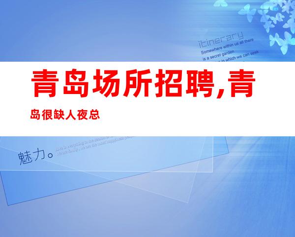 青岛场所招聘,青岛很缺人夜总会商务二班频繁咬紧牙关