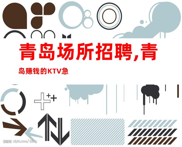 青岛场所招聘,青岛赚钱的KTV急缺人能力优先省时省力