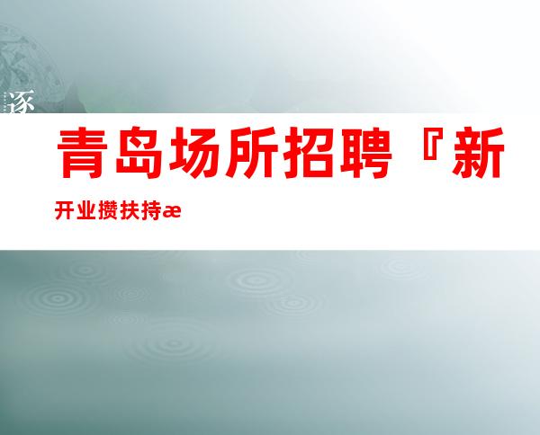 青岛场所招聘 『新开业攒扶持新人』没有竞争