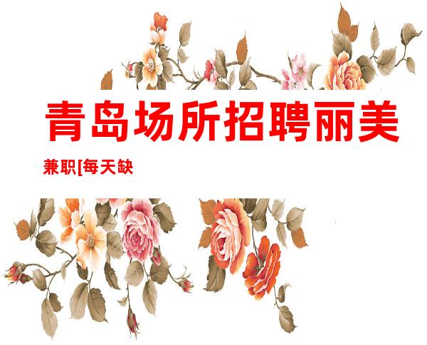 青岛场所招聘丽美兼职[每天缺人亲招亲带无压力]包住宿