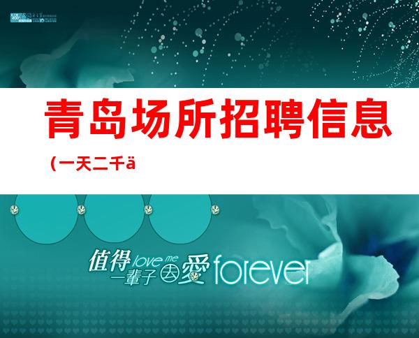 青岛场所招聘信息 (一天二千五) 绝不拖欠工资