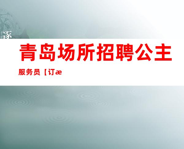 青岛场所招聘公主服务员【订房业绩少】10以上