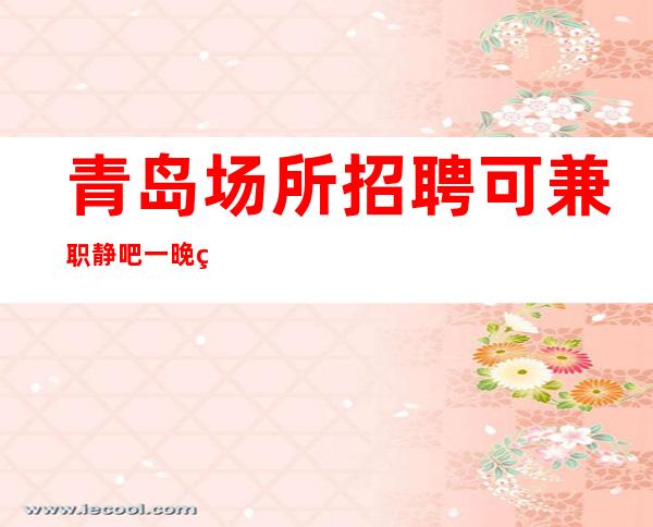 青岛场所招聘可兼职静吧一晚现结20