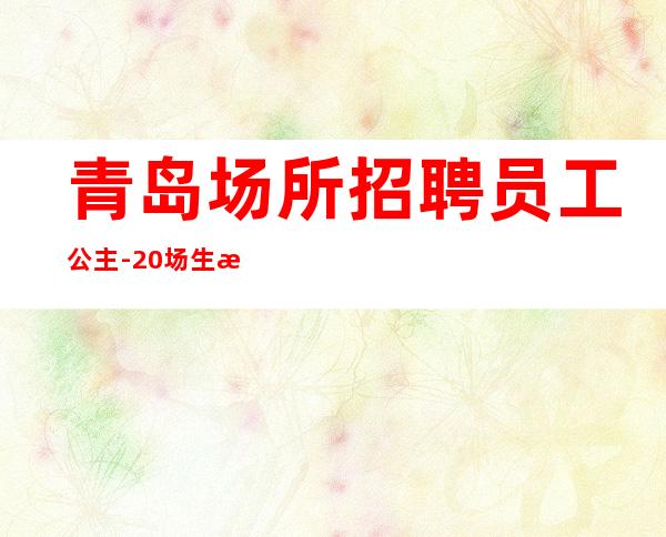 青岛场所招聘员工公主-20场生活苦更要努力