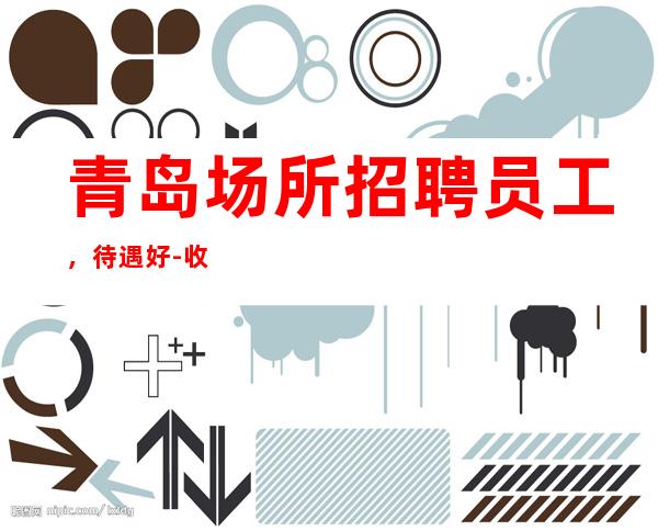 青岛场所招聘员工，待遇好-收入高客源稳