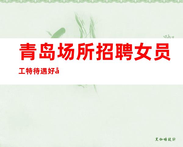 青岛场所招聘女员工特 待遇好 工资高 包住宿