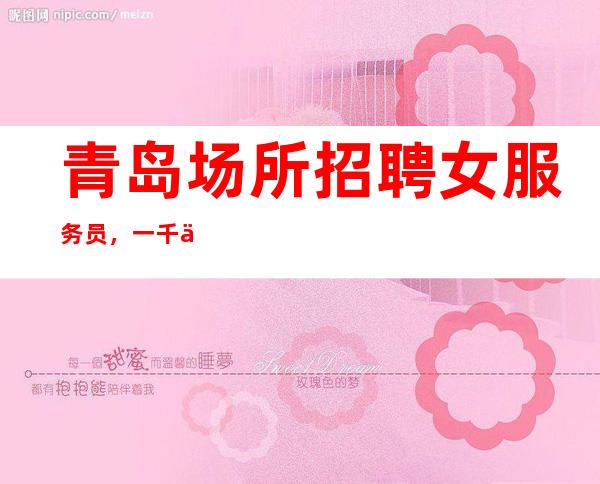 青岛场所招聘女服务员,一千二无订房任务【2023与你并肩行】