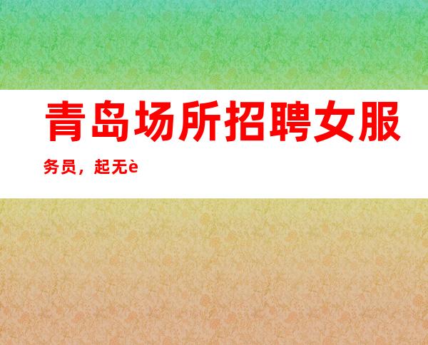 青岛场所招聘女服务员,起无费用-生意好每天至少上2场