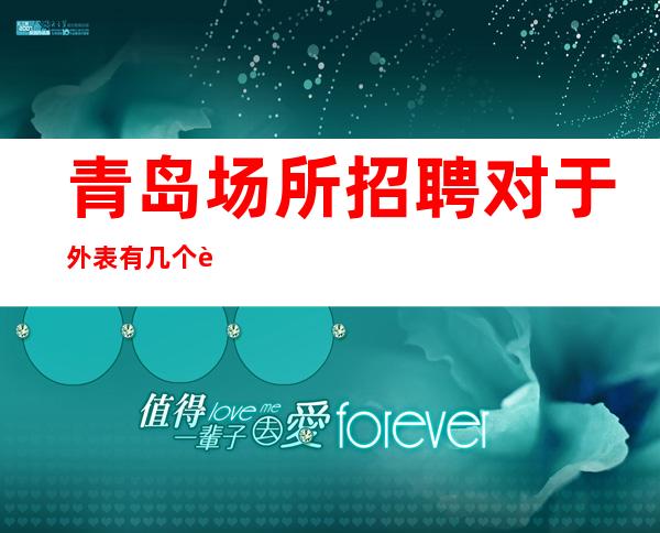 青岛场所招聘对于外表有几个要求,需要符合要
