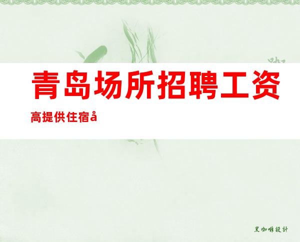 青岛场所招聘 工资高 提供住宿 可兼职