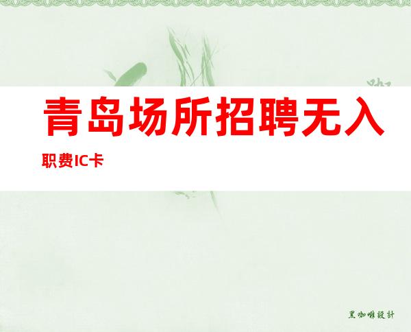 青岛场所招聘 无入职费 IC卡
