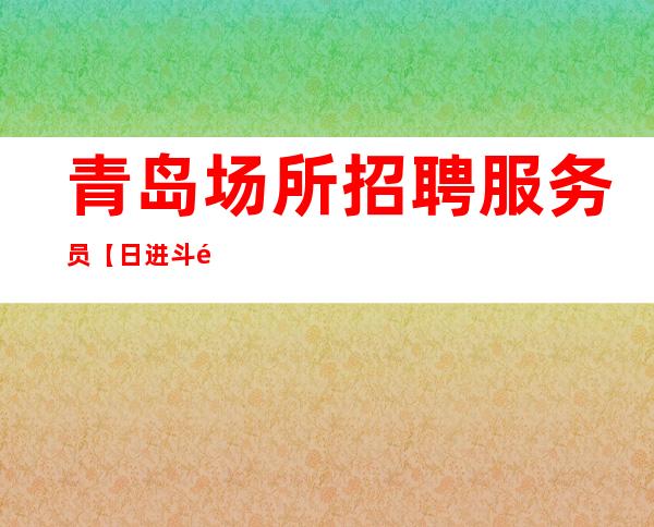 青岛场所招聘服务员【日进斗金】薪资场