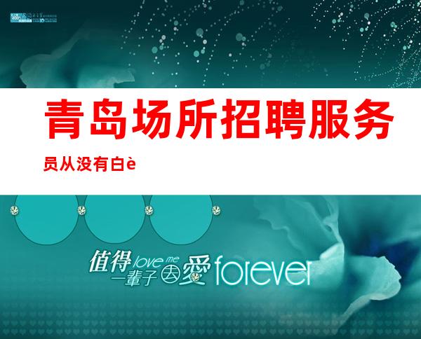 青岛场所招聘服务员 从没有白费的努力,