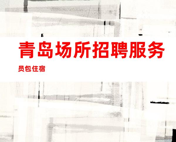 青岛场所招聘服务员 包住宿