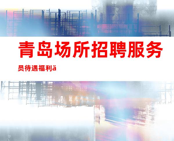青岛场所招聘服务员 待遇福利优厚