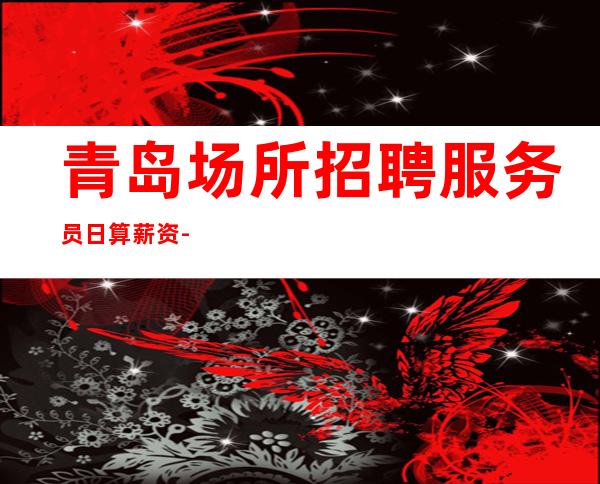 青岛场所招聘服务员日算薪资-纯素场清吧招聘起步促销员