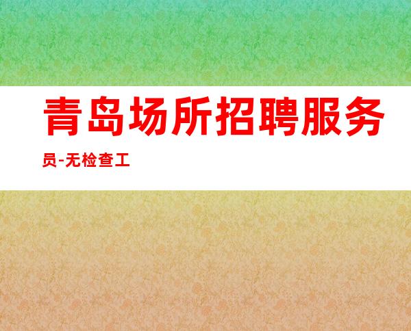 青岛场所招聘服务员-无检查工作负责到底