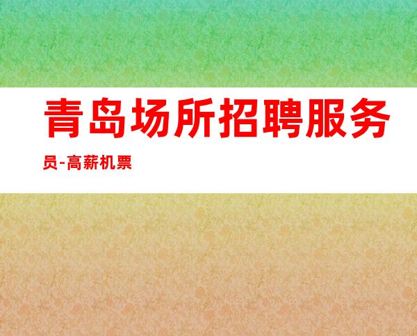 青岛场所招聘服务员-高薪机票报销上下班车接送
