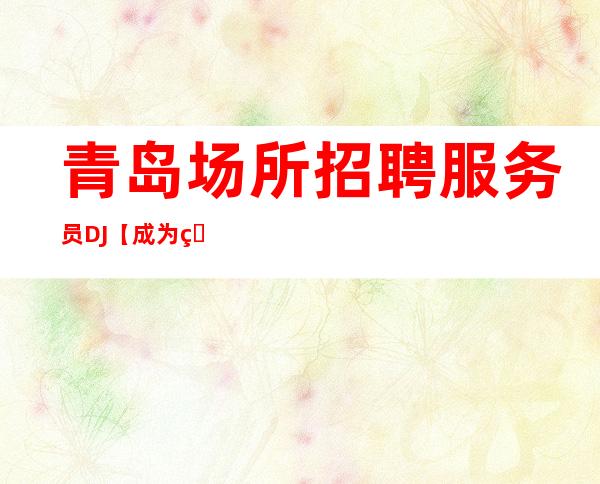 青岛场所招聘服务员DJ【成为白富美】-