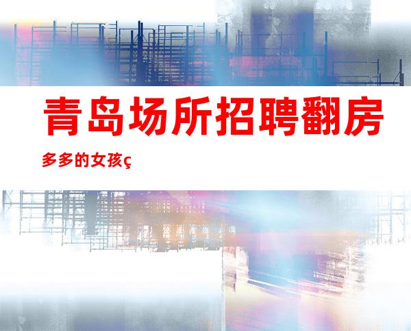 青岛场所招聘翻房多多的女孩礼仪