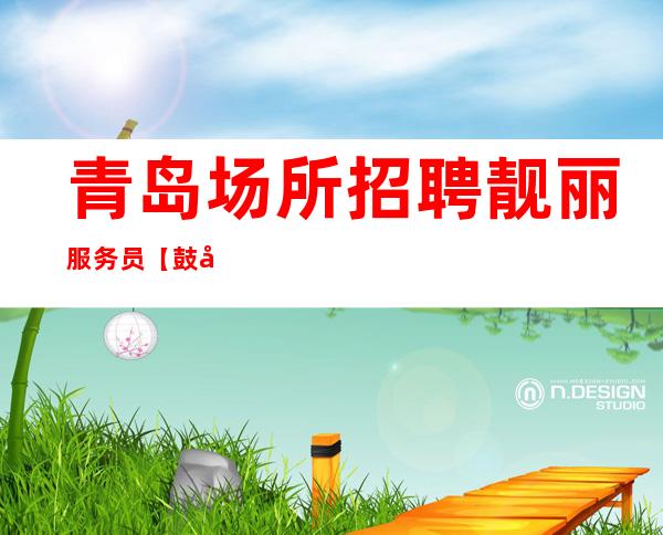 青岛场所招聘靓丽服务员【鼓励女孩参与】场