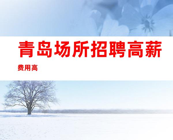 青岛场所招聘高薪费用高