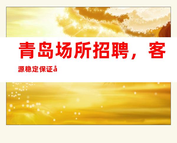 青岛场所招聘,客源稳定保证天天上班高薪