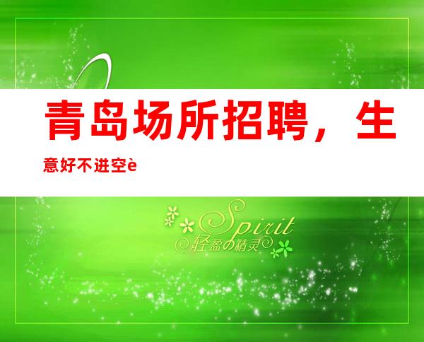青岛场所招聘,生意好不进空补工资(12+15场起步)