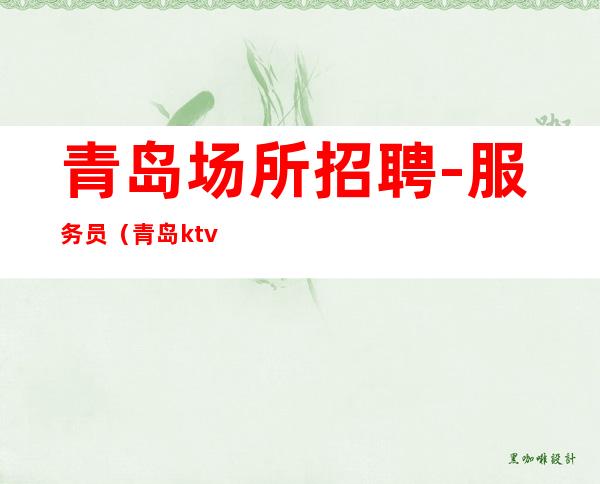 青岛场所招聘-服务员 (青岛ktv招聘) 保证生意好
