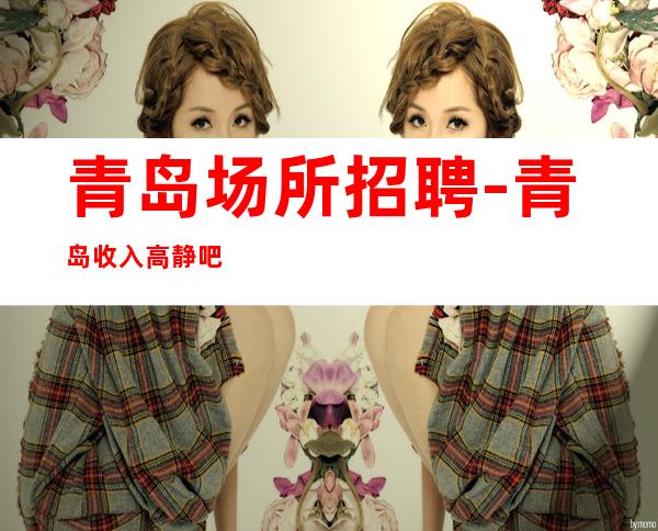 青岛场所招聘-青岛收入高静吧前三排名赚旺季得失在人