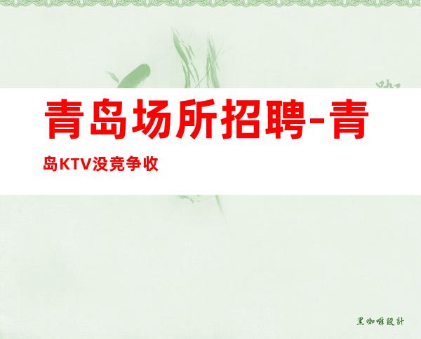 青岛场所招聘-青岛KTV没竞争收入高强势入驻良心赚
