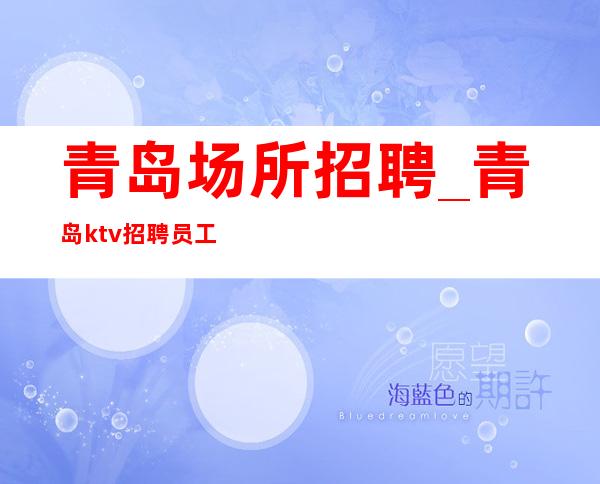 青岛场所招聘_青岛ktv招聘员工_青岛前程似锦