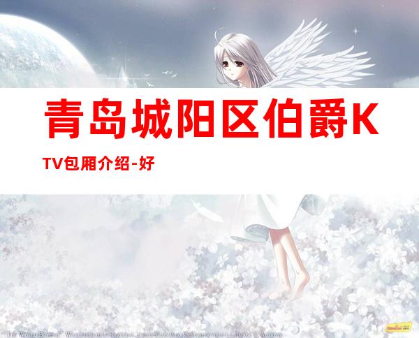 青岛城阳区伯爵KTV包厢介绍-好评多多的店 – 青岛城阳商务KTV