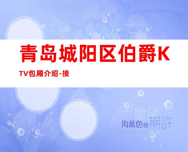 青岛城阳区伯爵KTV包厢介绍-接待蕞优选择 – 青岛城阳商务KTV