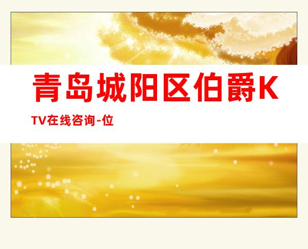 青岛城阳区伯爵KTV在线咨询-位置消费一览 – 青岛城阳商务KTV